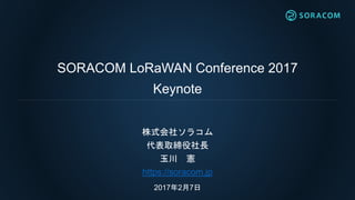 SORACOM LoRaWAN Conference 2017
Keynote
株式会社ソラコム
代表取締役社長
玉川 憲
https://soracom.jp
2017年2月7日
 