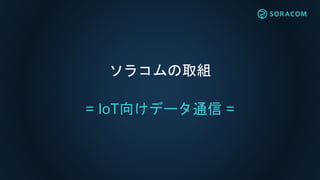 ソラコムの取組
= IoT向けデータ通信 =
 