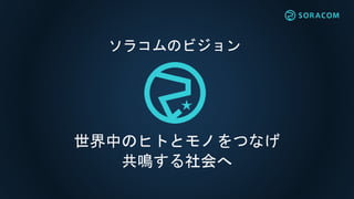 世界中のヒトとモノをつなげ
共鳴する社会へ
ソラコムのビジョン
 