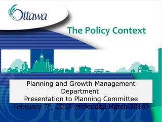 The Policy Context
Planning and Growth Management
Department
Presentation to Planning Committee
February 7th
, 2011 (amended March 2014)
 