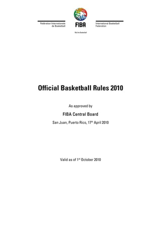 Official Basketball Rules 2010

                As approved by

           FIBA Central Board
     San Juan, Puerto Rico, 17th April 2010




          Valid as of 1st October 2010
 