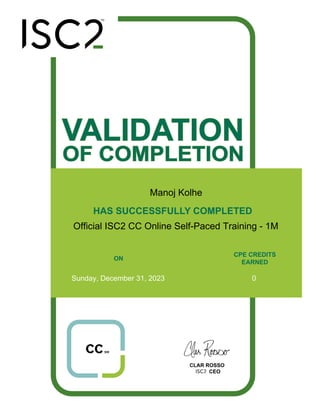 VALIDATION
OF COMPLETION
CPE CREDITS
EARNED
HAS SUCCESSFULLY COMPLETED
ON
CLAR ROSSO
CEO
Sunday, December 31, 2023 0
Official ISC2 CC Online Self-Paced Training - 1M
Manoj Kolhe
 