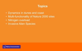 Topics
• Dynamics in dunes and coast
• Multi-functionality of Natura 2000 sites
• Nitrogen overload
• Invasive Alien Species
 