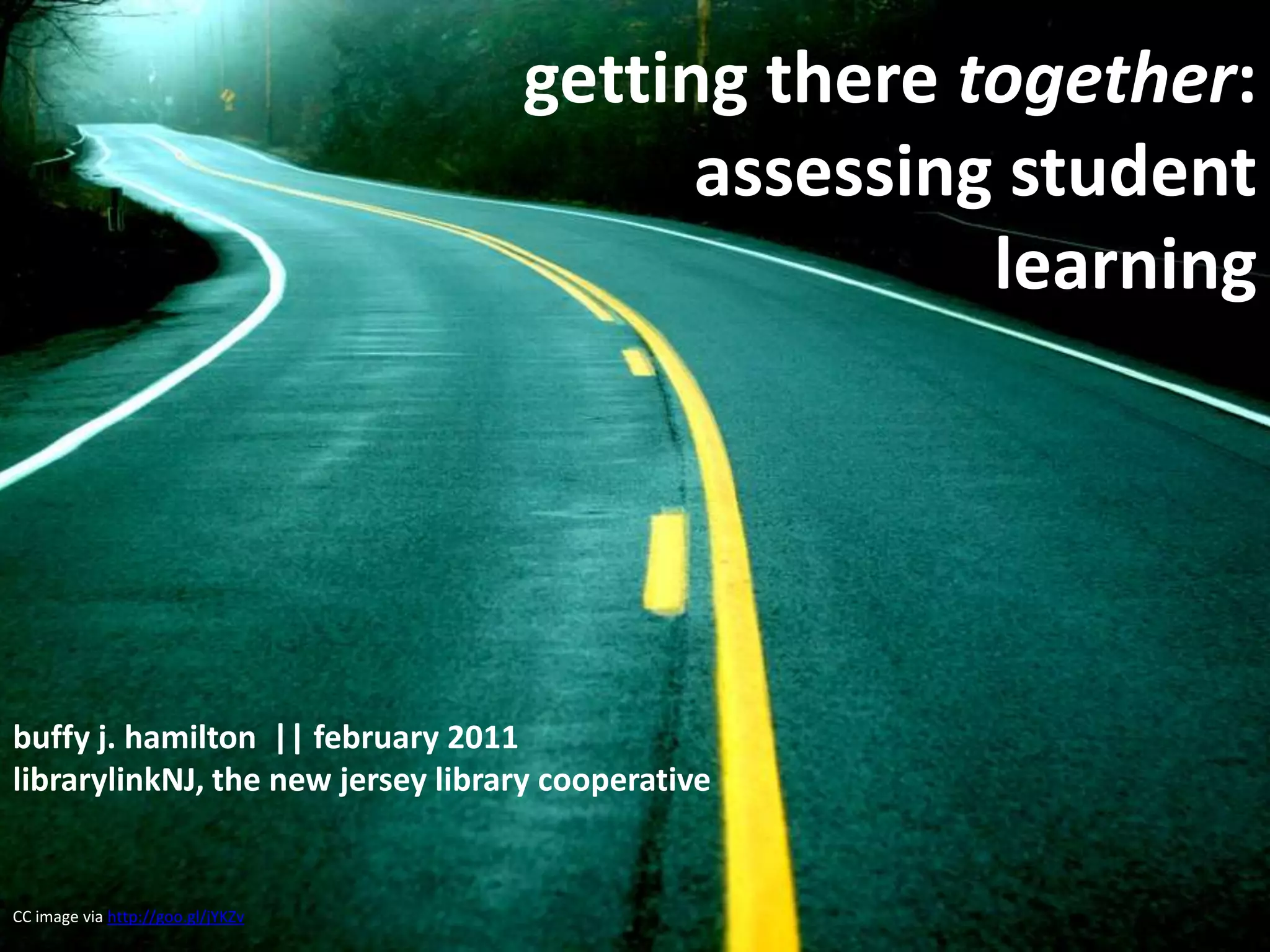 getting there together:  assessing student learningbuffy j. hamilton  || february 2011librarylinkNJ, the new jersey library cooperativeCC image via http://goo.gl/jYKZv