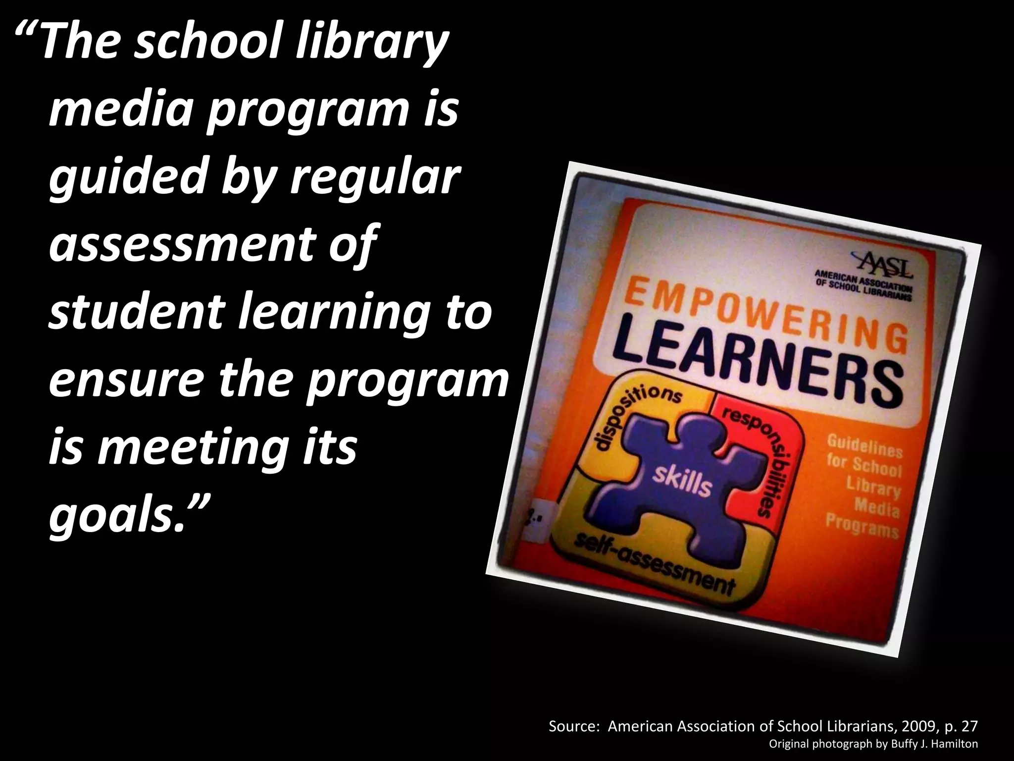 “The school library media program is guided by regular assessment of student learning to ensure the program is meeting its goals.”Source:  American Association of School Librarians, 2009, p. 27Original photograph by Buffy J. HamiltonOriginal photograph by Buffy J. Hamilton