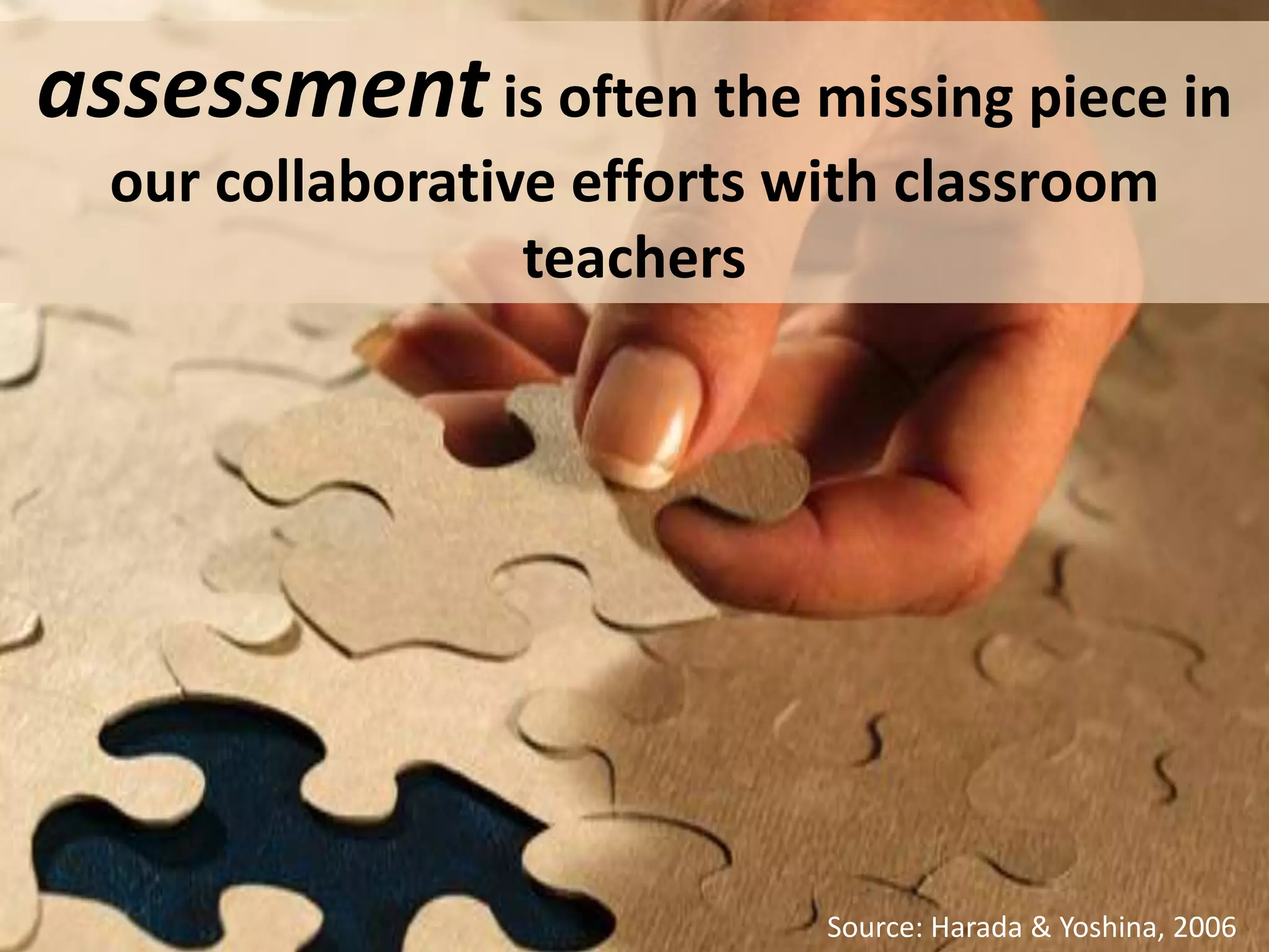 assessment is often the missing piece in our collaborative efforts with classroom teachersSource: Harada & Yoshina, 2006