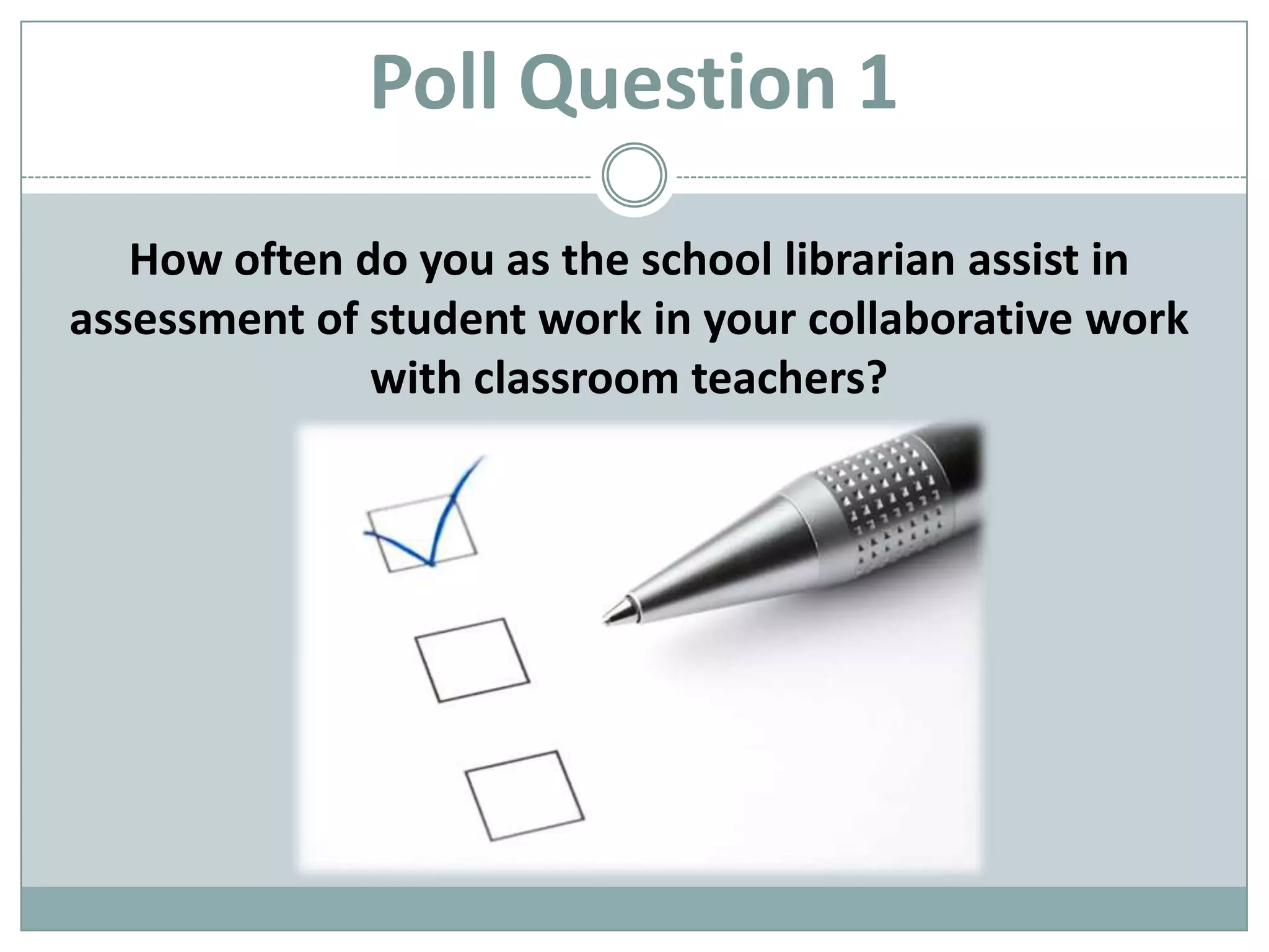 Poll Question 1How often do you as the school librarian assist in assessment of student work in your collaborative work with classroom teachers?