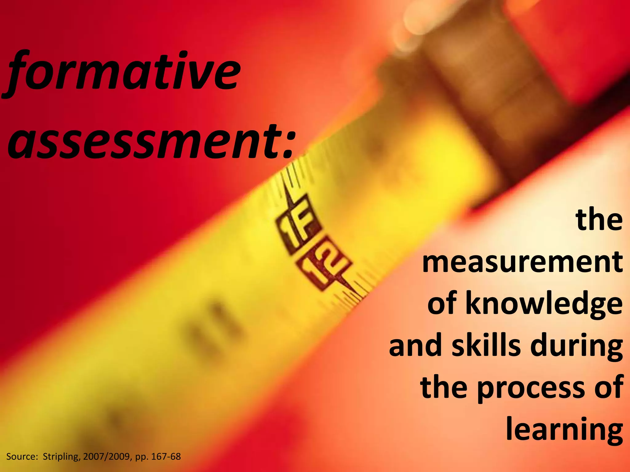 formative assessment: the measurement of knowledge and skills during the process of learningSource:  Stripling, 2007/2009, pp. 167-68