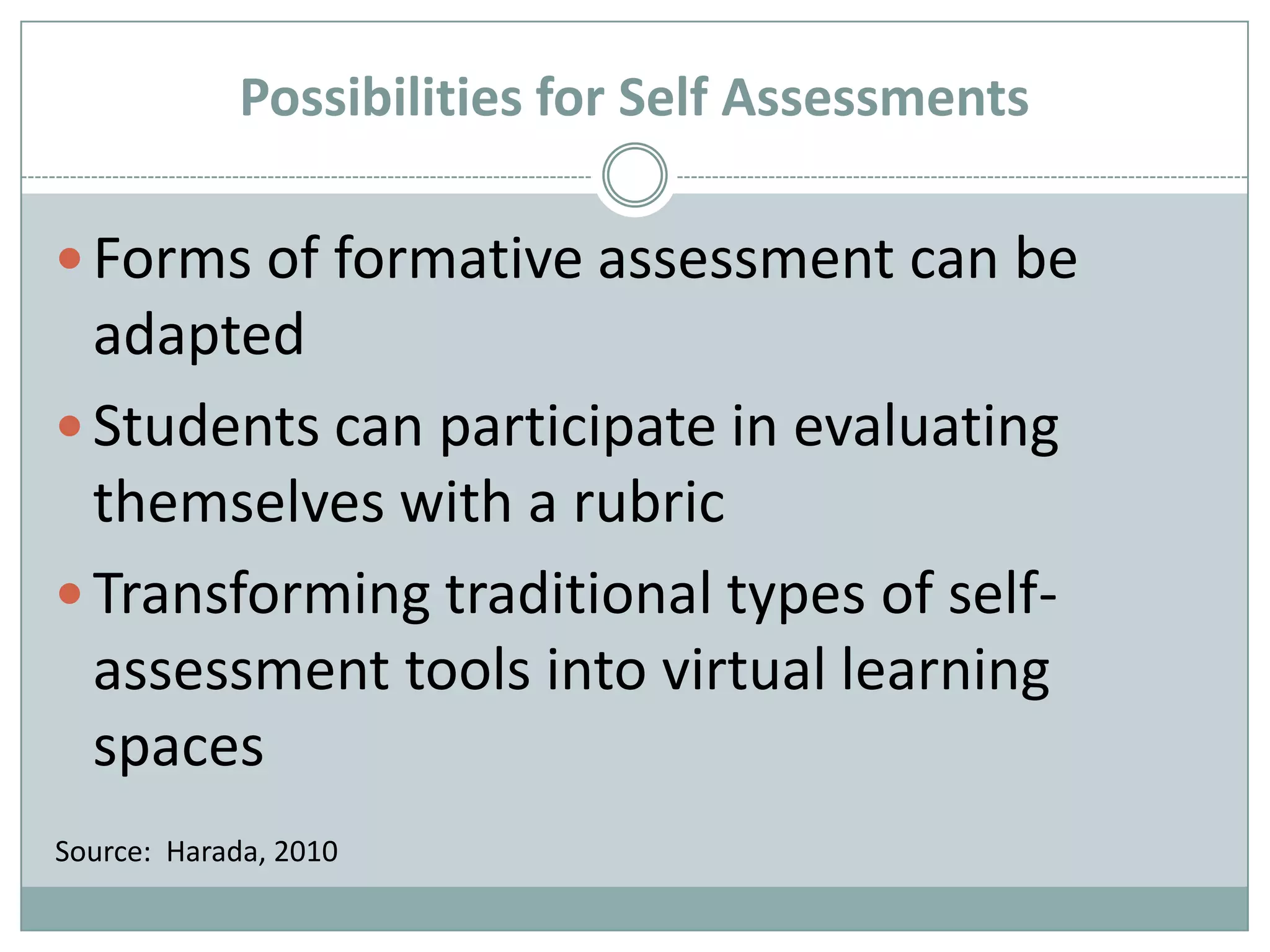 Possibilities for Self AssessmentsForms of formative assessment can be adaptedStudents can participate in evaluating themselves with a rubricTransforming traditional types of self-assessment tools into virtual learning spaces Source:  Harada, 2010