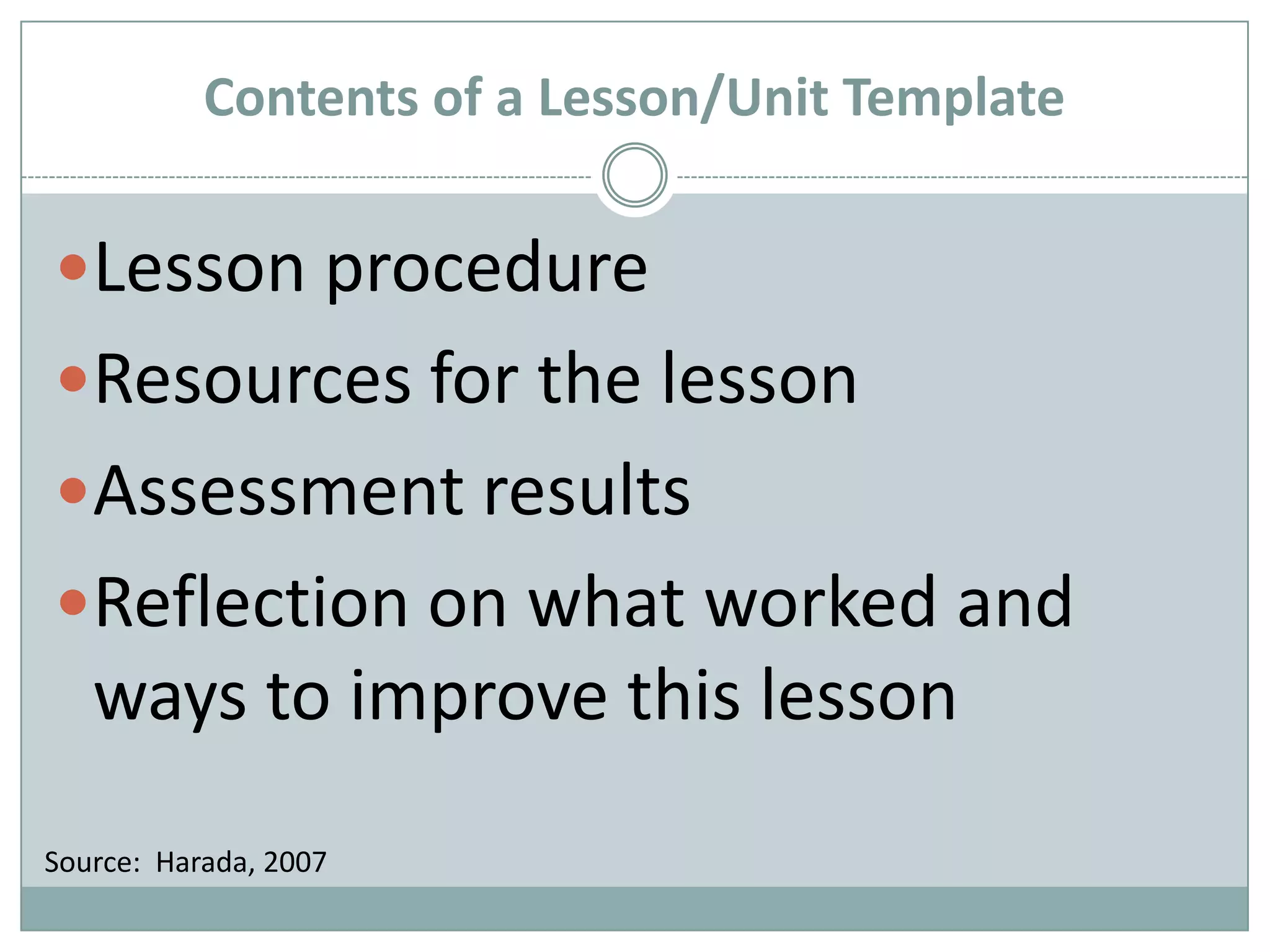 Contents of a Lesson/Unit TemplateLesson procedureResources for the lessonAssessment resultsReflection on what worked and ways to improve this lessonSource:  Harada, 2007