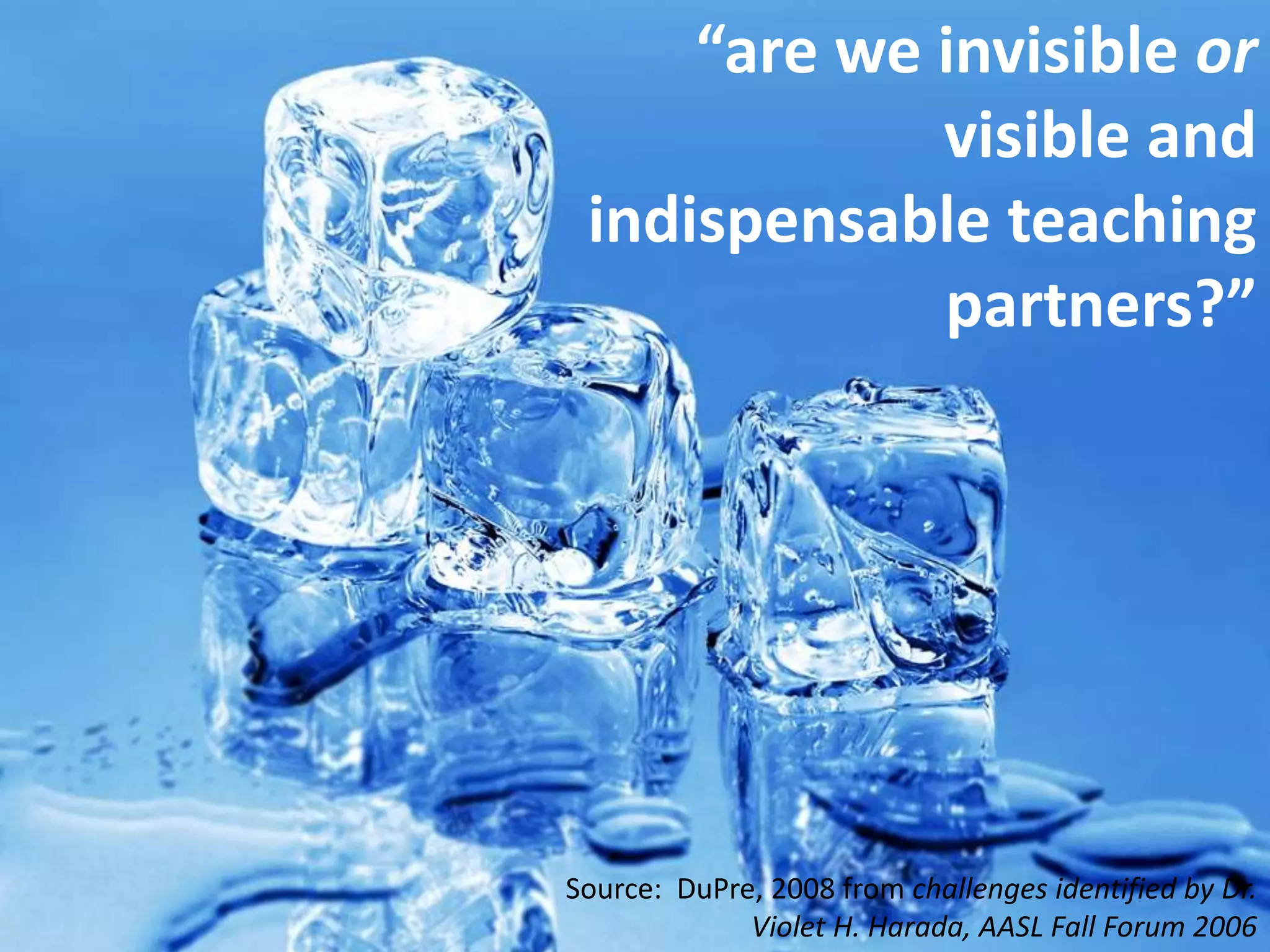 “are we invisible or visible and indispensable teaching partners?”Source:  DuPre, 2008 from challenges identified by Dr. Violet H. Harada, AASL Fall Forum 2006