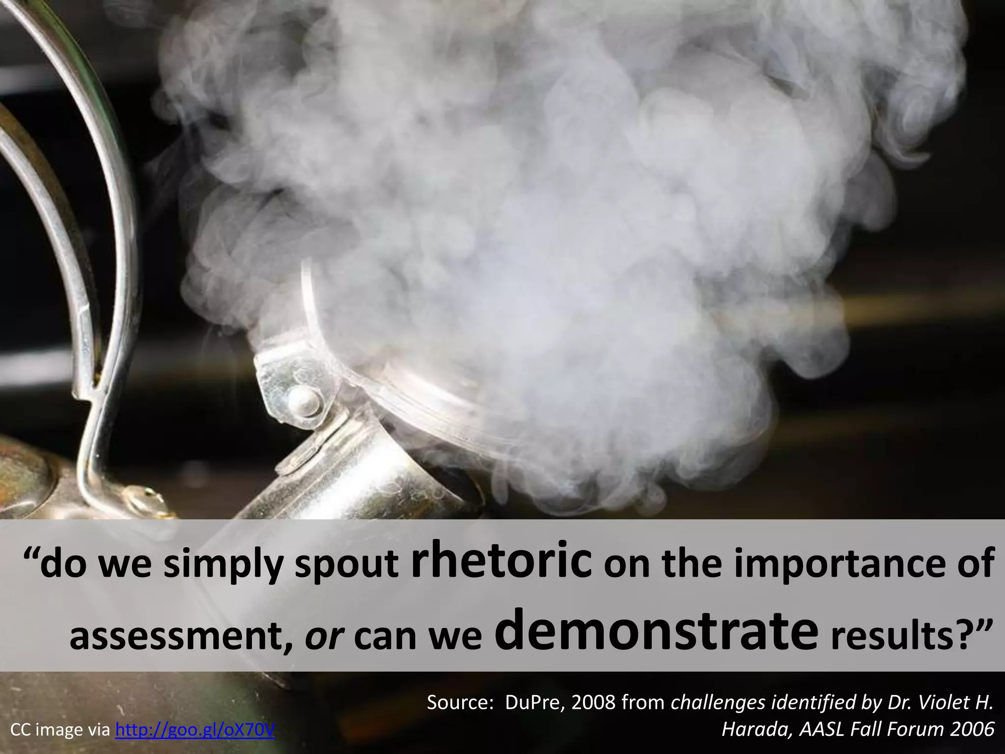 “do we simply spout rhetoric on the importance of assessment, or can we demonstrate results?”Source:  DuPre, 2008 from challenges identified by Dr. Violet H. Harada, AASL Fall Forum 2006CC image via http://goo.gl/oX70V