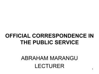 OFFICIAL CORRESPONDENCE IN
THE PUBLIC SERVICE
ABRAHAM MARANGU
LECTURER 1
 