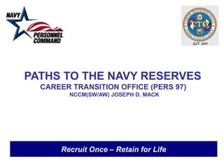PATHS TO THE NAVY RESERVES
  CAREER TRANSITION OFFICE (PERS 97)
        NCCM(SW/AW) JOSEPH D. MACK




      Recruit Once – Retain for Life
 