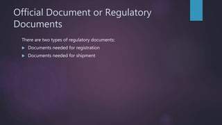 Official Document or Regulatory
Documents
There are two types of regulatory documents:
 Documents needed for registration
 Documents needed for shipment
 
