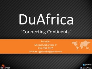 DuAfrica
“Connecting Continents”
Founder
Michael Agbortoko Jr
857-350-2327
Michael.agbortoko@gmail.com
 