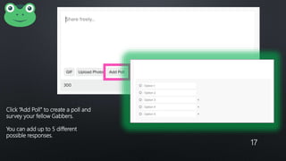 17
Click “Add Poll” to create a poll and
survey your fellow Gabbers.
You can add up to 5 different
possible responses.
 