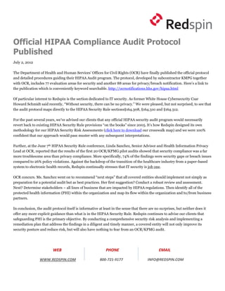 Official HIPAA Compliance Audit Protocol
Published
July 2, 2012

The Department of Health and Human Services’ Offices for Civil Rights (OCR) have finally published the official protocol
and detailed procedures guiding their HIPAA Audit program. The protocol, developed by subcontractor KMPG together
with OCR, includes 77 evaluation areas for security and another 88 areas for privacy/breach notification. Here’s a link to
the publication which is conveniently keyword searchable. http://ocrnotifications.hhs.gov/hipaa.html

Of particular interest to Redspin is the section dedicated to IT security. As former White House Cybersecurity Czar
Howard Schmidt said recently, “Without security, there can be no privacy.” We were pleased, but not surprised, to see that
the audit protocol maps directly to the HIPAA Security Rule sections§164.308, §164.310 and §164.312.

For the past several years, we’ve advised our clients that any official HIPAA security audit program would necessarily
revert back to existing HIPAA Security Rule provisions “on the books” since 2005. It’s how Redspin designed its own
methodology for our HIPAA Security Risk Assessments (click here to download our crosswalk map) and we were 100%
confident that our approach would pass muster with any subsequent interpretations.

Further, at the June 7th HIPAA Security Rule conference, Linda Sanchez, Senior Advisor and Health Information Privacy
Lead at OCR, reported that the results of the first 20 OCR/KPMG pilot audits showed that security compliance was a far
more troublesome area than privacy compliance. More specifically, 74% of the findings were security gaps or breach issues
compared to 26% policy violations. Against the backdrop of the transition of the healthcare industry from a paper-based
system to electronic health records, Redspin continually stresses that IT security is job one.

OCR concurs. Ms. Sanchez went on to recommend “next steps” that all covered entities should implement not simply as
preparation for a potential audit but as best practices. Her first suggestion? Conduct a robust review and assessment.
Next? Determine stakeholders – all lines of business that are impacted by HIPAA regulations. Then identify all of the
protected health information (PHI) within the organization and map its flow within the organization and to/from business
partners.

In conclusion, the audit protocol itself is informative at least in the sense that there are no surprises, but neither does it
offer any more explicit guidance than what is in the HIPAA Security Rule. Redspin continues to advise our clients that
safeguarding PHI is the primary objective. By conducting a comprehensive security risk analysis and implementing a
remediation plan that address the findings in a diligent and timely manner, a covered entity will not only improve its
security posture and reduce risk, but will also have nothing to fear from an OCR/KPMG audit.




                         WEB                                PHONE                              EMAIL

                 WWW.REDSPIN.COM                        800-721-9177                   INFO@REDSPIN.COM
 