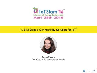 “A SIM-Based Connectivity Solution for IoT”
Karina Popova
Dev/Ops, M.Sc at whatever mobile
 