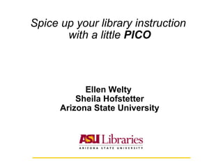 Spice up your library instruction  with a little  PICO Ellen Welty  Sheila Hofstetter Arizona State University 