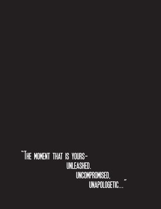 “The moment that is yours	 unleashed.
					 uncompromised,
unapologetic...”

 