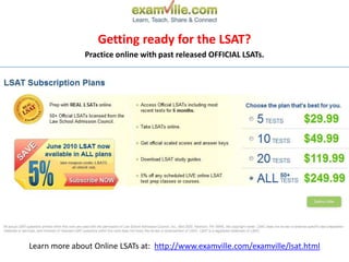 Getting ready for the LSAT? Practice online with past released OFFICIAL LSATs.  Learn more about Online LSATs at:  http://www.examville.com/examville/lsat.html 