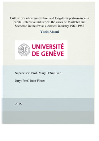 Culture of radical innovation and long-term performance in
capital-intensive industries: the cases of Maillefer and
Secheron in the Swiss electrical industry 1960-1982
Yazid Alaoui
	
	
Supervisor: Prof. Mary O’Sullivan
Jury: Prof. Juan Flores
2015
 