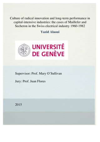 Culture of radical innovation and long-term performance in
capital-intensive industries: the cases of Maillefer and
Secheron in the Swiss electrical industry 1960-1982
Yazid Alaoui
	
  
	
  
Supervisor: Prof. Mary O’Sullivan
Jury: Prof. Juan Flores
2015
 