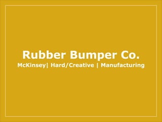 Rubber Bumper Co.
McKinsey| Hard/Creative | Manufacturing
 