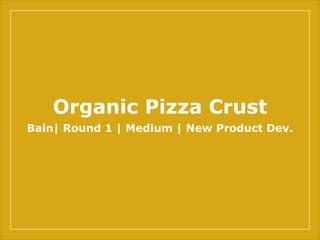 Organic Pizza Crust
Bain| Round 1 | Medium | New Product Dev.
 
