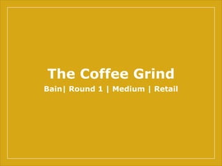 The Coffee Grind
Bain| Round 1 | Medium | Retail
 