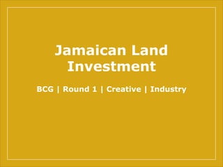 Jamaican Land
Investment
BCG | Round 1 | Creative | Industry
 