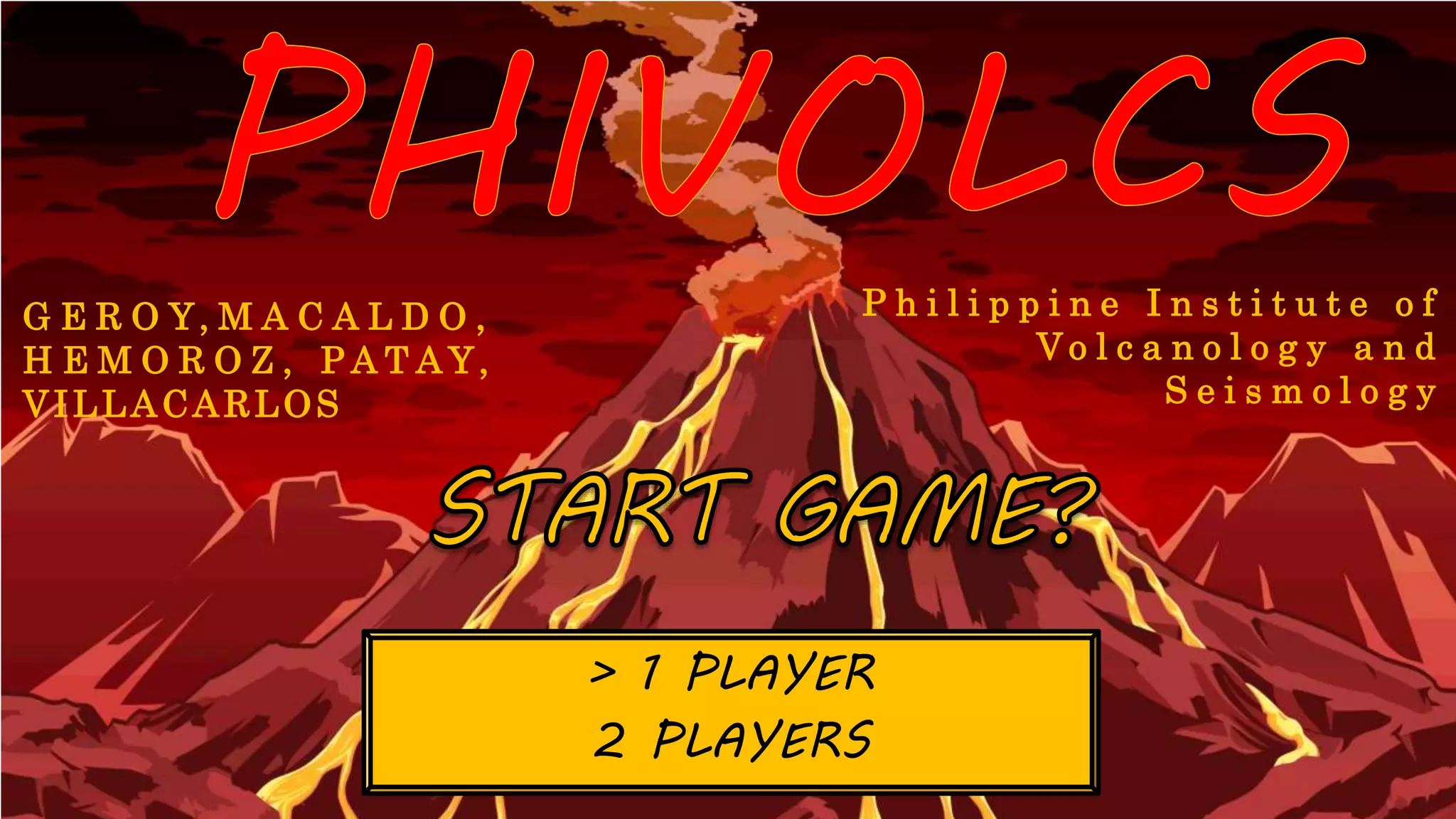 G E R O Y, M A C A L D O ,
H E M O R O Z , P A T A Y,
VILLACARLOS
P h i l i p p i n e I n s t i t u t e o f
V o l c a n o l o g y a n d
S e i s m o l o g y
> 1 PLAYER
2 PLAYERS
 