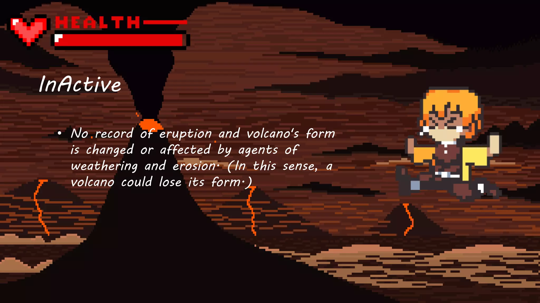 InActive
• No record of eruption and volcano's form
is changed or affected by agents of
weathering and erosion. (In this sense, a
volcano could lose its form.)
 