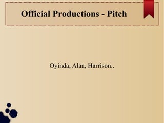 Official Productions - Pitch 
Oyinda, Alaa, Harrison.. 
 