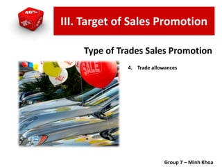 4. Trade allowances
Group 7 – Minh Khoa
Type of Trades Sales Promotion
III. Target of Sales Promotion
 