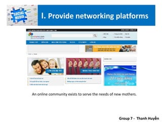 An online community exists to serve the needs of new mothers.
Group 7 - Thanh Huyền
I. Provide networking platforms
 