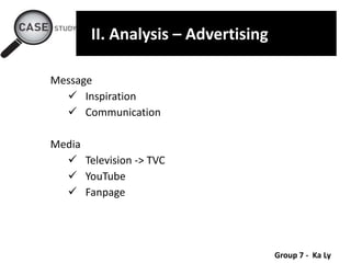 Group 7 - Ka Ly
II. Analysis – Advertising
Message
 Inspiration
 Communication
Media
 Television -> TVC
 YouTube
 Fanpage
 