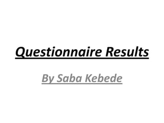 Questionnaire Results
    By Saba Kebede
 