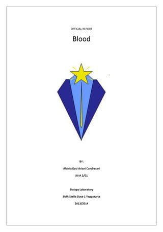 OFFICIAL REPORT

Blood

BY:
Aloisia Dysi Ariani Candrasari
XI IA 2/01

Biology Laboratory
SMA Stella Duce 1 Yogyakarta
2013/2014

 