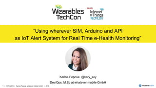 “Using wherever SIM, Arduino and API
as IoT Alert System for Real Time e-Health Monitoring”
Karina Popova @kary_key
Dev/Ops, M.Sc at whatever mobile GmbH
 