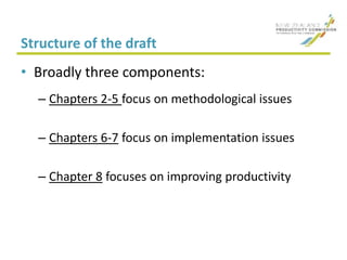 Structure of the draft
• Broadly three components:
– Chapters 2-5 focus on methodological issues
– Chapters 6-7 focus on implementation issues
– Chapter 8 focuses on improving productivity
 