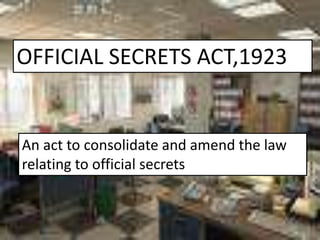 OFFICIAL SECRETS ACT,1923
An act to consolidate and amend the law
relating to official secrets
 