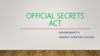 OFFICIAL SECRETS
ACT
NAVINKUMAR P K
MADRAS CHRISTIAN COLLEGE
 