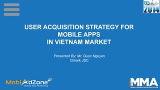 USER ACQUISITION STRATEGY FOR
MOBILE APPS
IN VIETNAM MARKET
Presented By: Mr. Quoc Nguyen
Gmark JSC
 