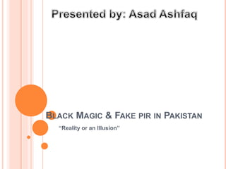 BLACK MAGIC & FAKE PIR IN PAKISTAN
“Reality or an Illusion”
 