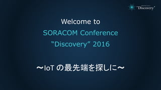Welcome to
SORACOM Conference
“Discovery” 2016
～IoT の最先端を探しに～
 
