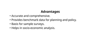 Advantages
• Accurate and comprehensive.
• Provides benchmark data for planning and policy.
• Basis for sample surveys.
• Helps in socio-economic analysis.
 