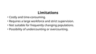 Limitations
• Costly and time-consuming.
• Requires a large workforce and strict supervision.
• Not suitable for frequently changing populations.
• Possibility of undercounting or overcounting.
 