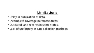 Limitations
• Delay in publication of data.
• Incomplete coverage in remote areas.
• Outdated land records in some states.
• Lack of uniformity in data collection methods
 